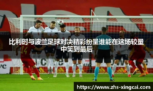 比利时与波兰足球对决精彩纷呈谁能在这场较量中笑到最后