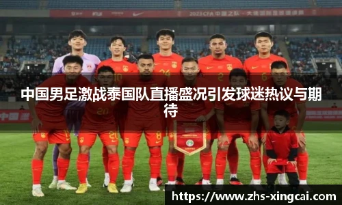 中国男足激战泰国队直播盛况引发球迷热议与期待